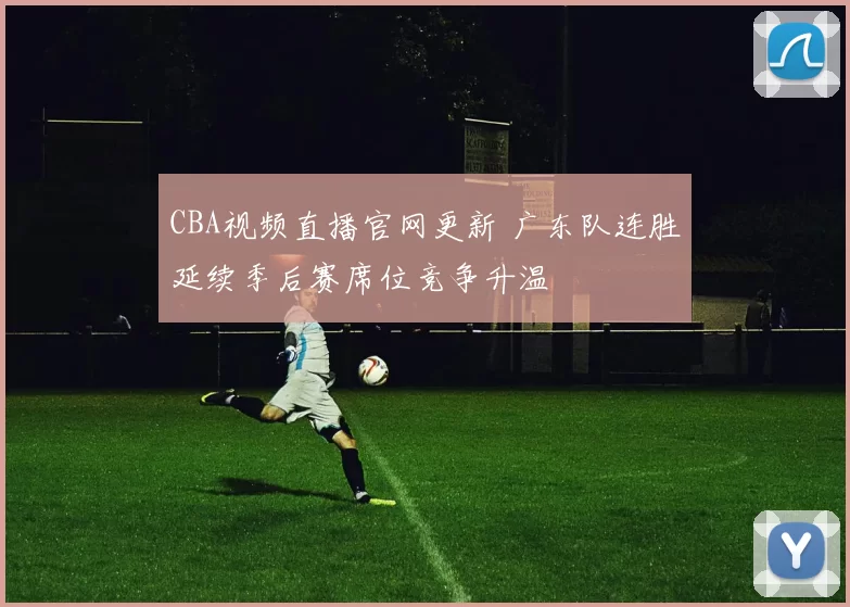 CBA视频直播官网更新 广东队连胜延续季后赛席位竞争升温