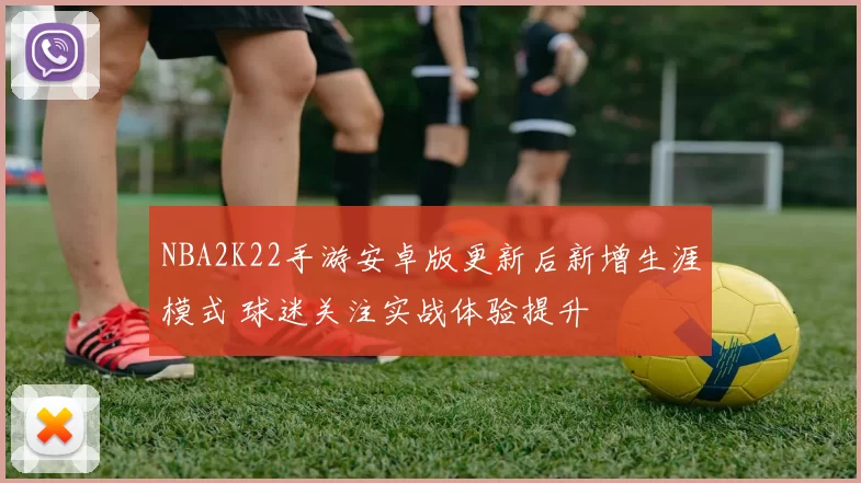 NBA2K22手游安卓版更新后新增生涯模式 球迷关注实战体验提升
