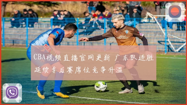 CBA视频直播官网更新 广东队连胜延续季后赛席位竞争升温