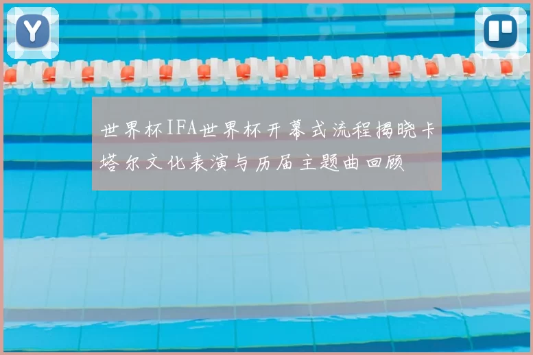 世界杯IFA世界杯开幕式流程揭晓卡塔尔文化表演与历届主题曲回顾