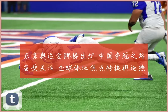 东京奥运金牌榜出炉 中国夺冠之路备受关注 全球体坛焦点转换舆论热度攀升