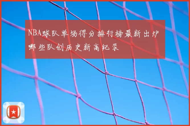 NBA球队单场得分排行榜最新出炉 哪些队创历史新高纪录