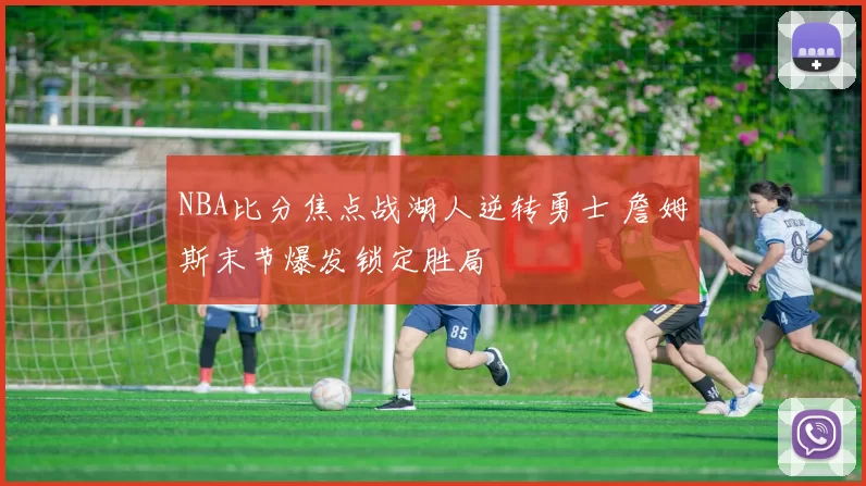 NBA比分焦点战湖人逆转勇士 詹姆斯末节爆发锁定胜局