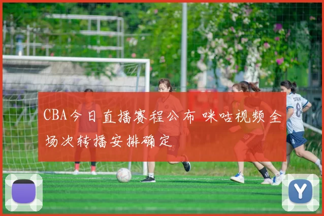 CBA今日直播赛程公布 咪咕视频全场次转播安排确定