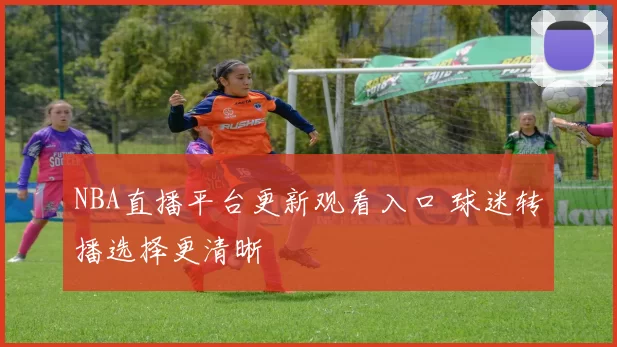 NBA直播平台更新观看入口 球迷转播选择更清晰