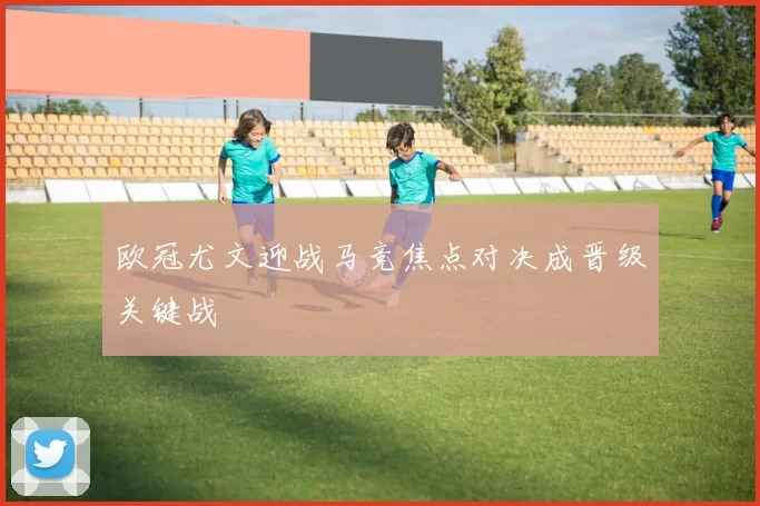 欧冠尤文迎战马竞焦点对决成晋级关键战