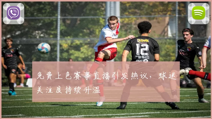 免费上色赛事直播引发热议，球迷关注度持续升温