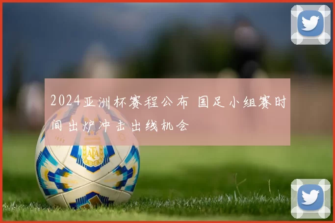 2024亚洲杯赛程公布 国足小组赛时间出炉冲击出线机会