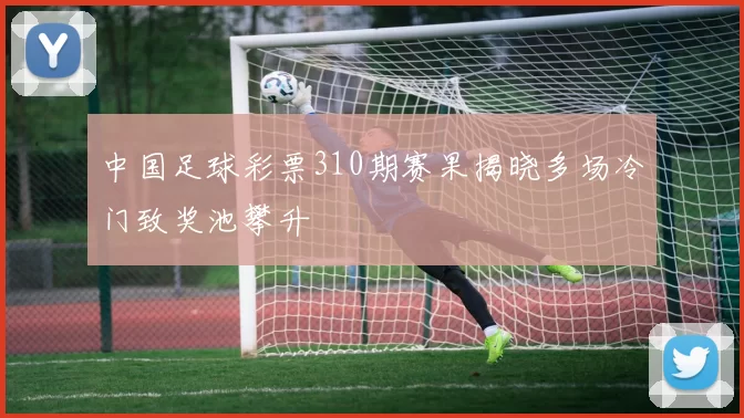 中国足球彩票310期赛果揭晓多场冷门致奖池攀升