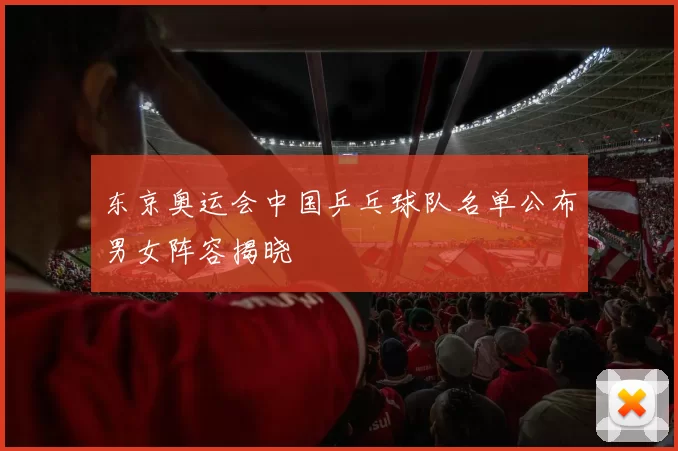 东京奥运会中国乒乓球队名单公布男女阵容揭晓