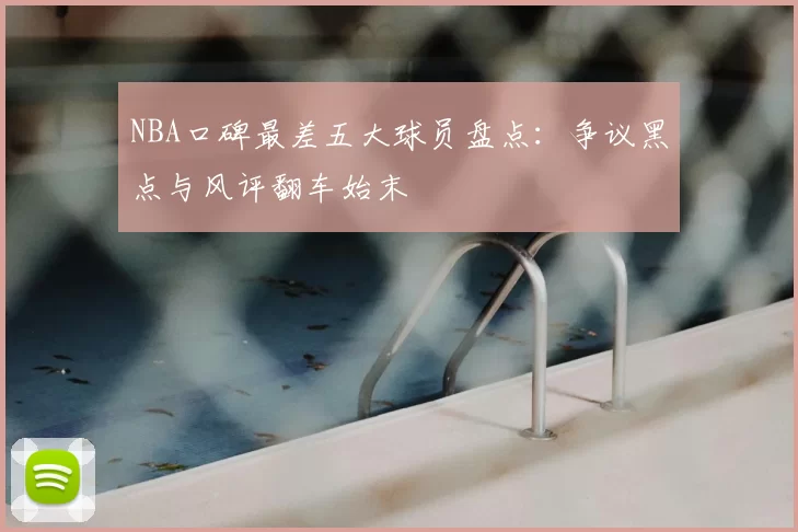 NBA口碑最差五大球员盘点：争议黑点与风评翻车始末