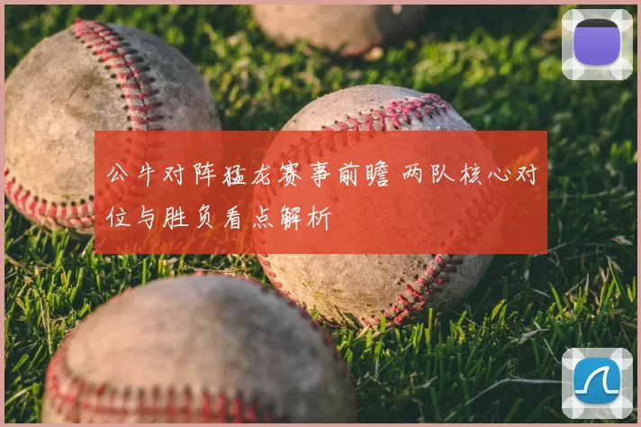 公牛对阵猛龙赛事前瞻 两队核心对位与胜负看点解析