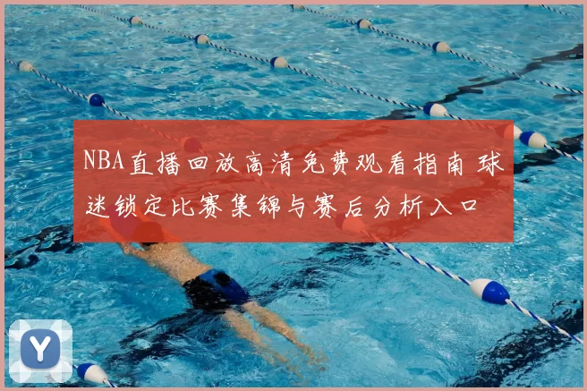 NBA直播回放高清免费观看指南 球迷锁定比赛集锦与赛后分析入口