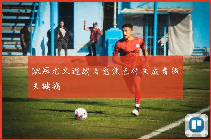 欧冠尤文迎战马竞焦点对决成晋级关键战