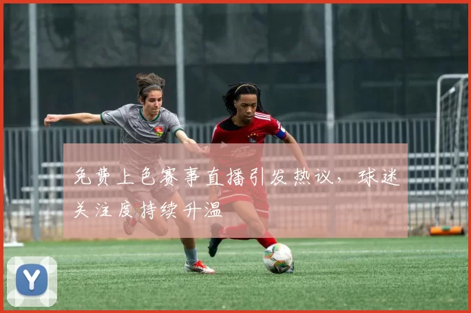 免费上色赛事直播引发热议，球迷关注度持续升温