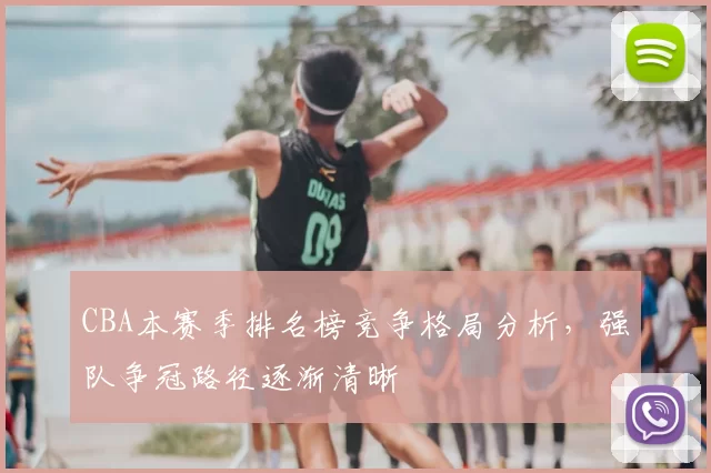 CBA本赛季排名榜竞争格局分析,强队争冠路径逐渐清晰