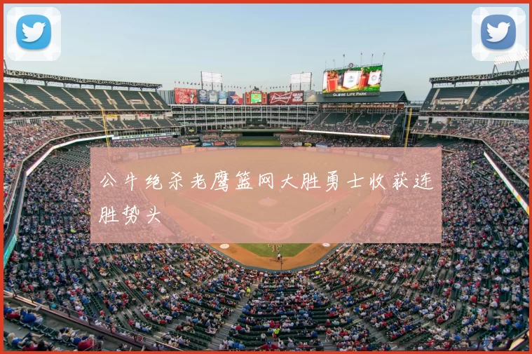 公牛绝杀老鹰篮网大胜勇士收获连胜势头