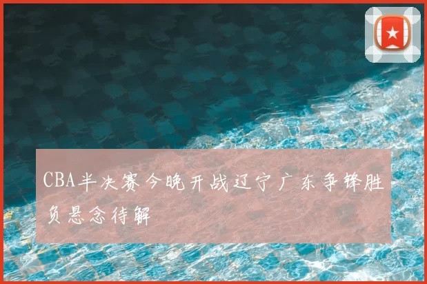 CBA半决赛今晚开战辽宁广东争锋胜负悬念待解