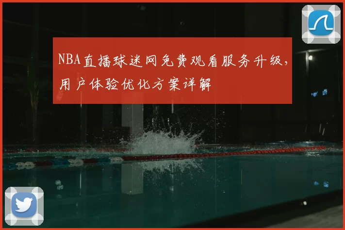 NBA直播球迷网免费观看服务升级，用户体验优化方案详解