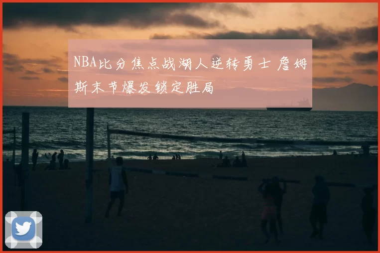 NBA比分焦点战湖人逆转勇士 詹姆斯末节爆发锁定胜局
