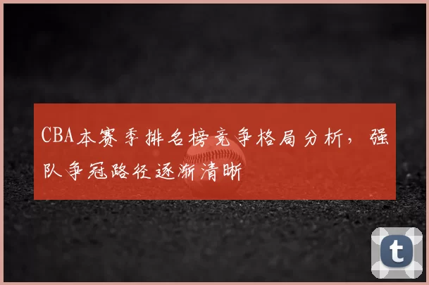 CBA本赛季排名榜竞争格局分析,强队争冠路径逐渐清晰