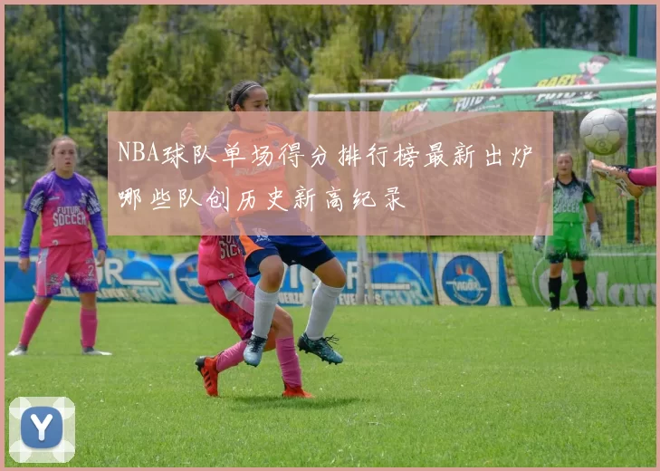 NBA球队单场得分排行榜最新出炉 哪些队创历史新高纪录