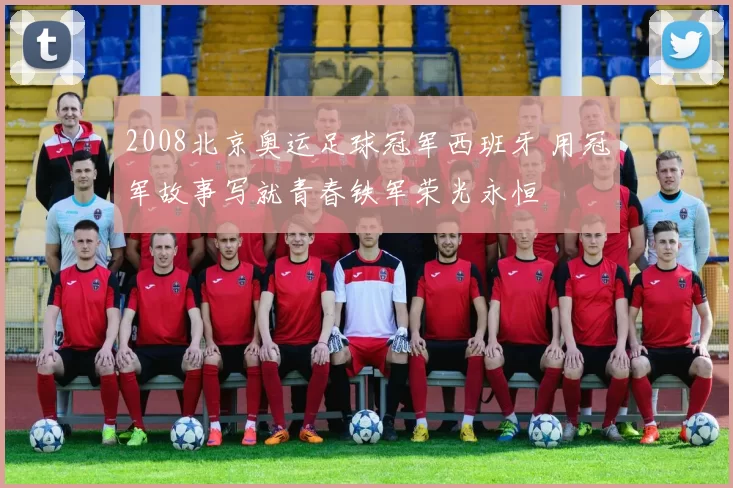 2008北京奥运足球冠军西班牙 用冠军故事写就青春铁军荣光永恒
