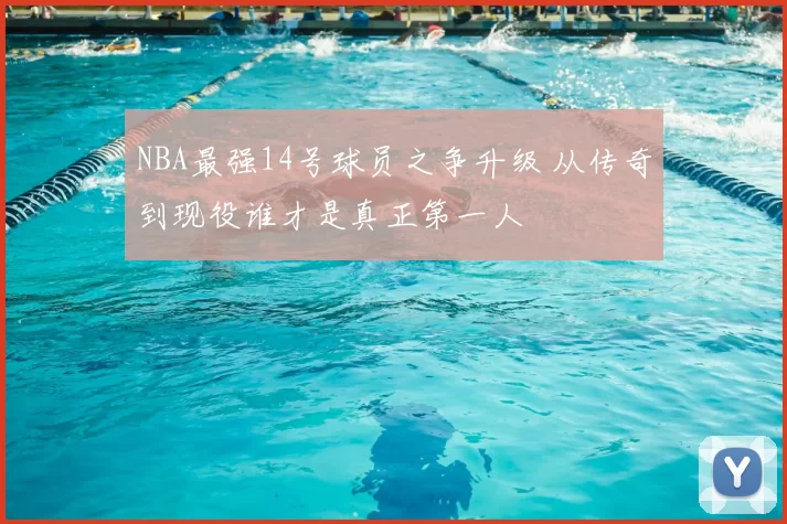 NBA最强14号球员之争升级 从传奇到现役谁才是真正第一人