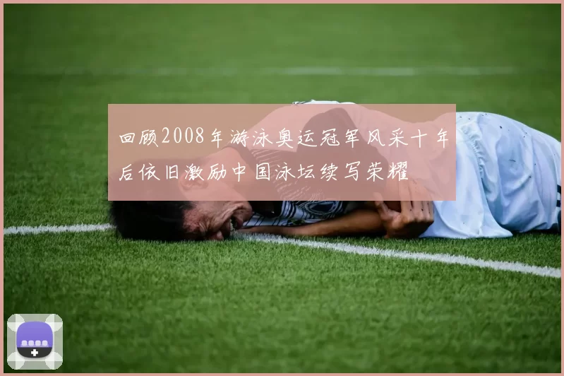 回顾2008年游泳奥运冠军风采十年后依旧激励中国泳坛续写荣耀