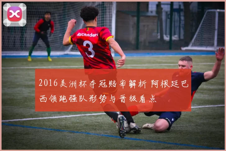 2016美洲杯夺冠赔率解析 阿根廷巴西领跑强队形势与晋级看点