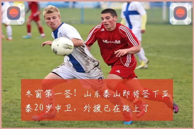 冬窗第一签！山东泰山即将签下亚泰20岁中卫，外援已在路上了