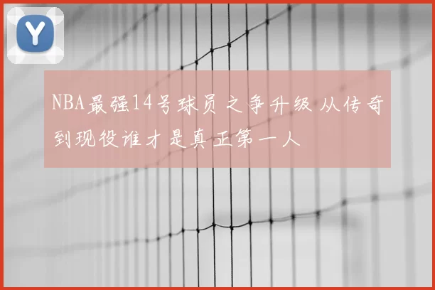 NBA最强14号球员之争升级 从传奇到现役谁才是真正第一人