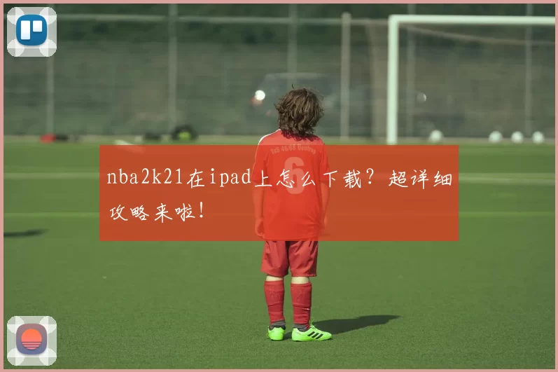 nba2k21在ipad上怎么下载？超详细攻略来啦！