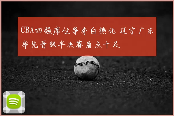 CBA四强席位争夺白热化 辽宁广东率先晋级半决赛看点十足