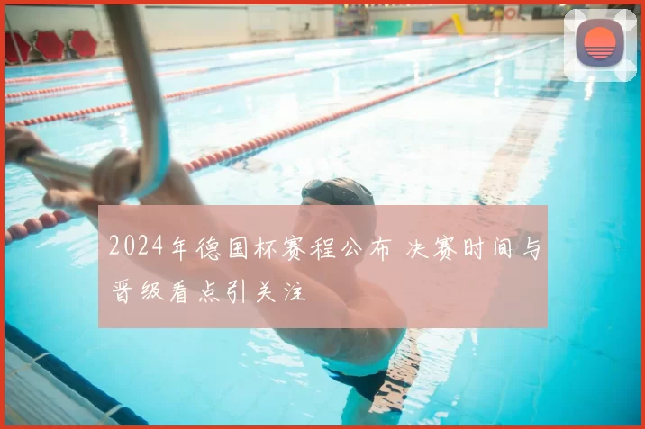 2024年德国杯赛程公布 决赛时间与晋级看点引关注