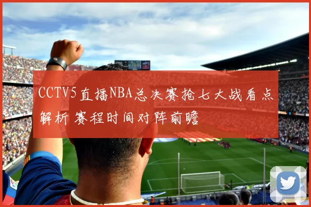 CCTV5直播NBA总决赛抢七大战看点解析 赛程时间对阵前瞻