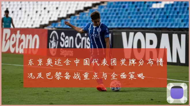 东京奥运会中国代表团奖牌分布情况及巴黎备战重点与全面策略