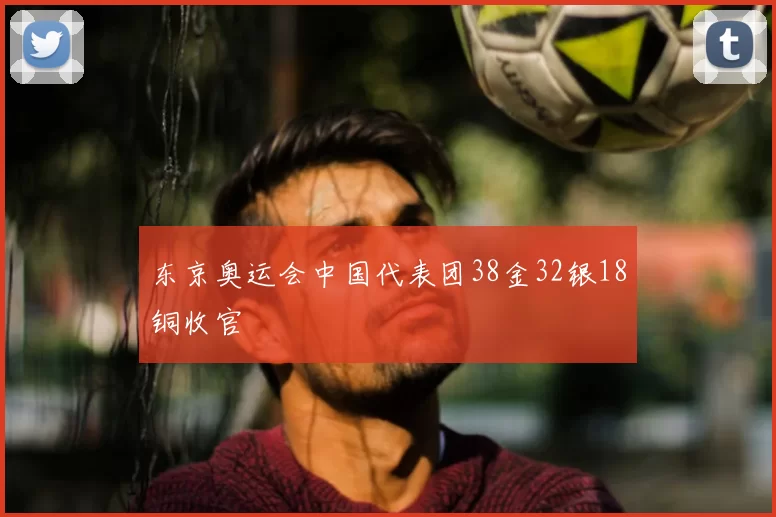 东京奥运会中国代表团38金32银18铜收官