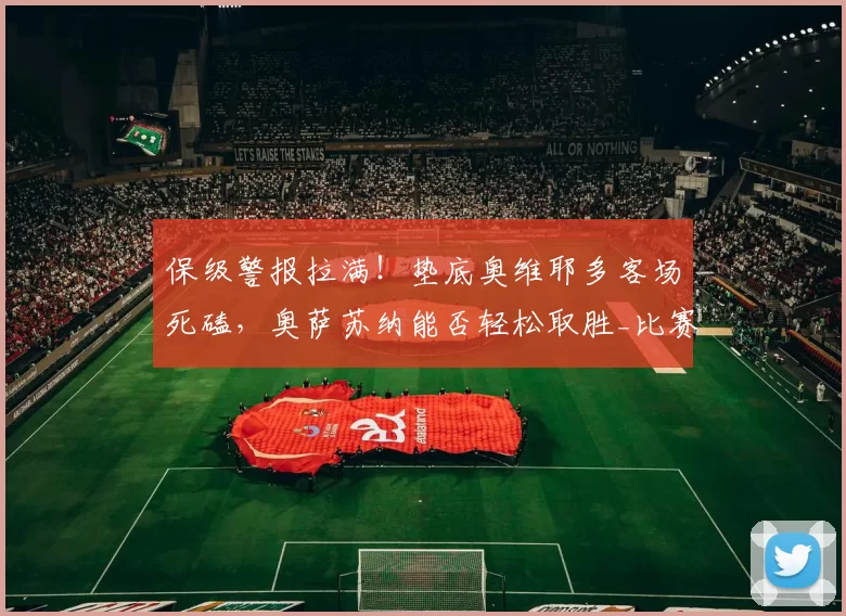 保级警报拉满！垫底奥维耶多客场死磕，奥萨苏纳能否轻松取胜_比赛_主场_进攻