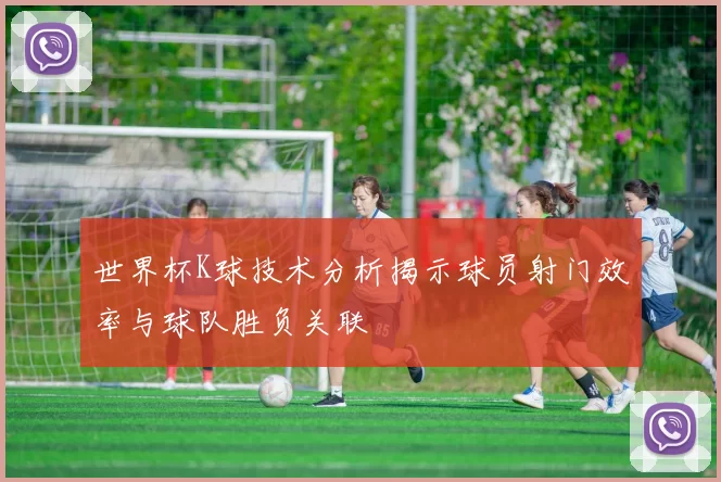 世界杯K球技术分析揭示球员射门效率与球队胜负关联