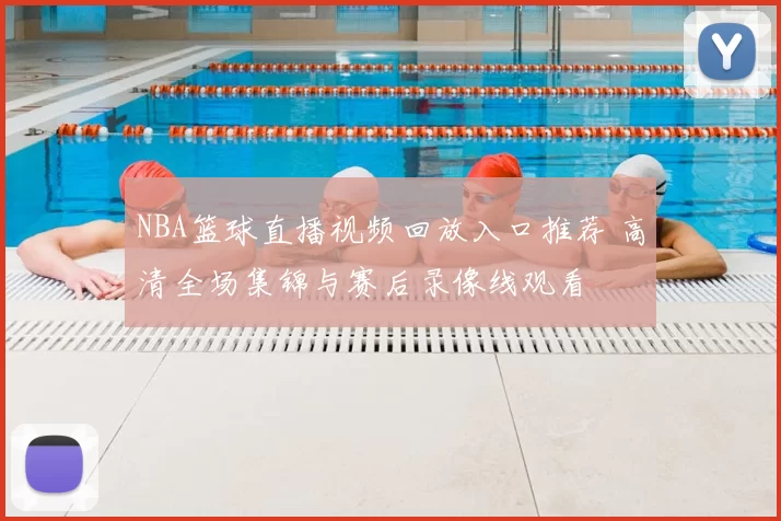 NBA篮球直播视频回放入口推荐 高清全场集锦与赛后录像线观看