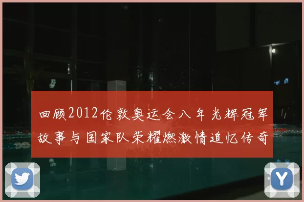 回顾2012伦敦奥运会八年光辉冠军故事与国家队荣耀燃激情追忆传奇永驻