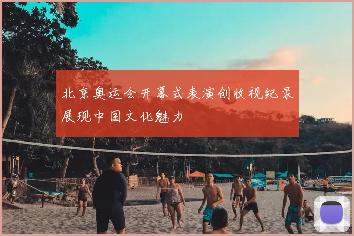 北京奥运会开幕式表演创收视纪录展现中国文化魅力