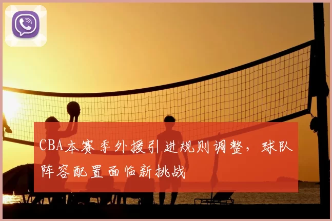 CBA本赛季外援引进规则调整,球队阵容配置面临新挑战