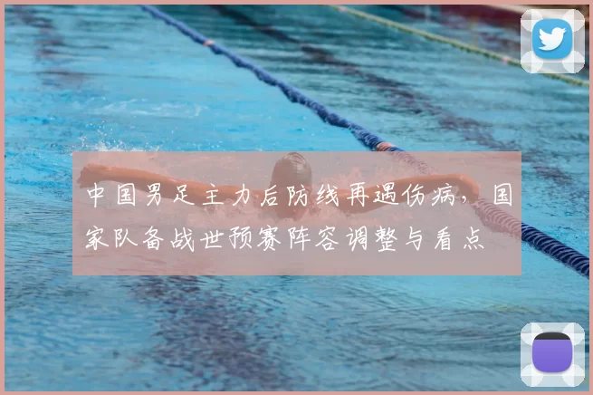 中国男足主力后防线再遇伤病，国家队备战世预赛阵容调整与看点