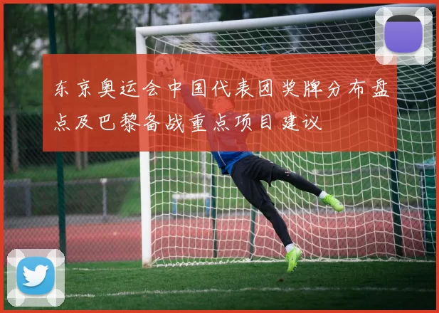 东京奥运会中国代表团奖牌分布盘点及巴黎备战重点项目建议