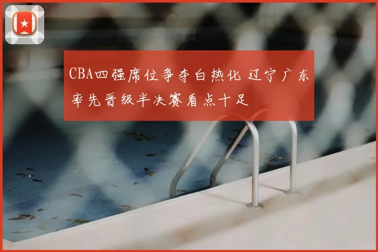 CBA四强席位争夺白热化 辽宁广东率先晋级半决赛看点十足