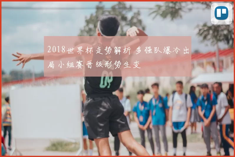 2018世界杯走势解析 多强队爆冷出局小组赛晋级形势生变