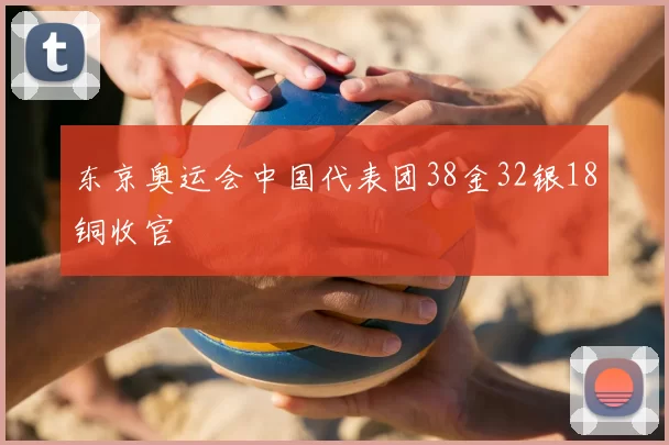东京奥运会中国代表团38金32银18铜收官