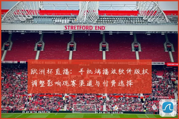 欧洲杯直播:手机端播放软件版权调整影响观赛渠道与付费选择
